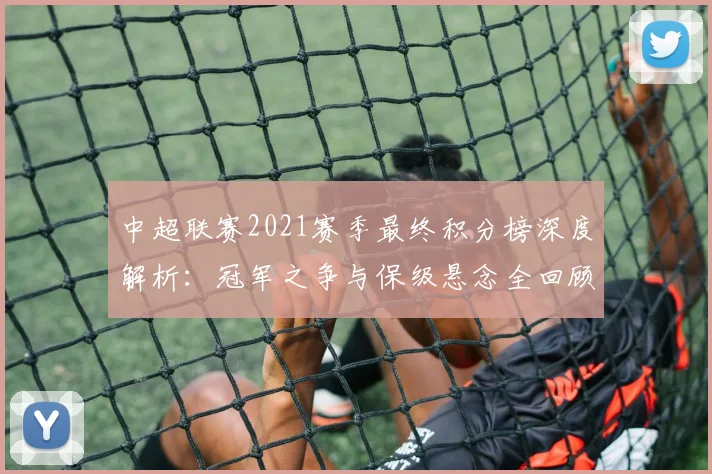中超联赛2021赛季最终积分榜深度解析：冠军之争与保级悬念全回顾
