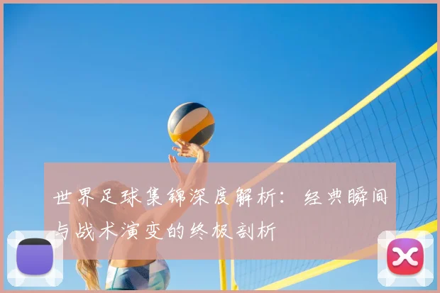世界足球集锦深度解析：经典瞬间与战术演变的终极剖析
