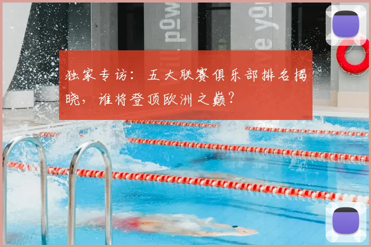 独家专访：五大联赛俱乐部排名揭晓，谁将登顶欧洲之巅？