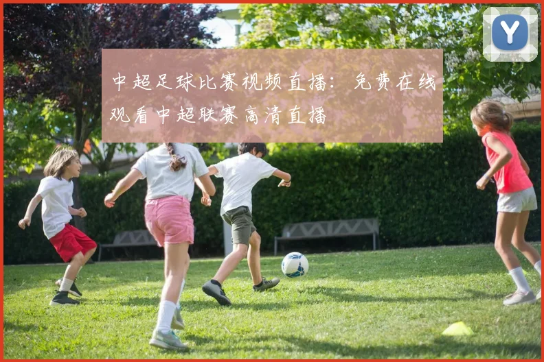 中超足球比赛视频直播：免费在线观看中超联赛高清直播