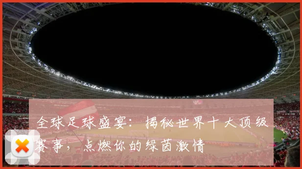 全球足球盛宴：揭秘世界十大顶级赛事，点燃你的绿茵激情
