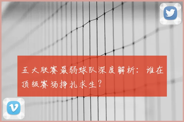 五大联赛最弱球队深度解析：谁在顶级赛场挣扎求生？