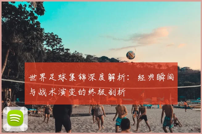 世界足球集锦深度解析:经典瞬间与战术演变的终极剖析