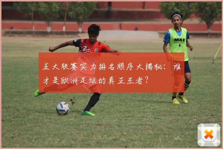五大联赛实力排名顺序大揭秘：谁才是欧洲足坛的真正王者？