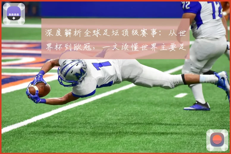 深度解析全球足坛顶级赛事：从世界杯到欧冠，一文读懂世界主要足球比赛