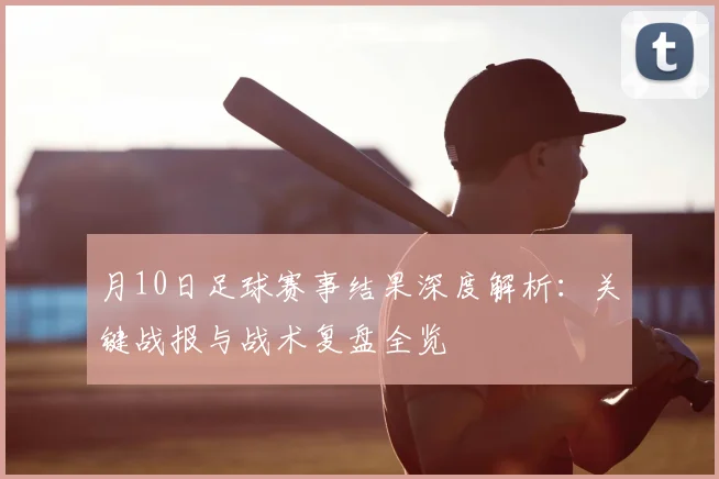 月10日足球赛事结果深度解析：关键战报与战术复盘全览