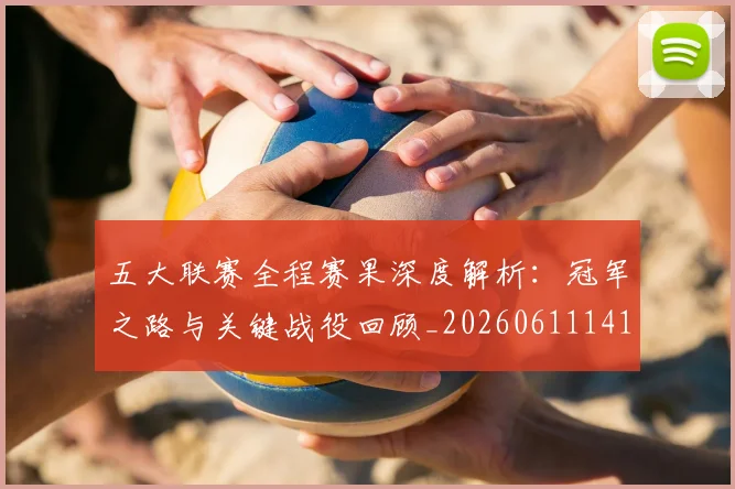 五大联赛全程赛果深度解析：冠军之路与关键战役回顾_20260611141017