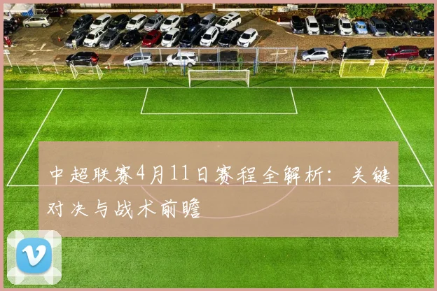 中超联赛4月11日赛程全解析:关键对决与战术前瞻
