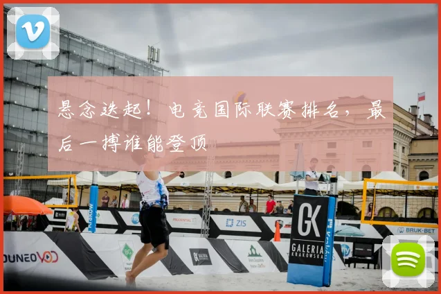 悬念迭起!电竞国际联赛排名,最后一搏谁能登顶