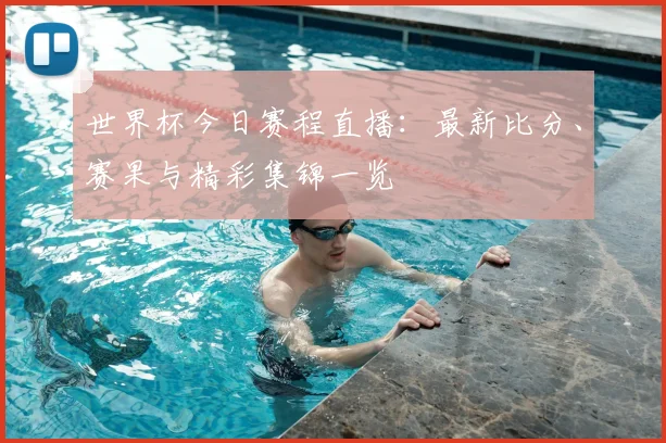 世界杯今日赛程直播：最新比分、赛果与精彩集锦一览