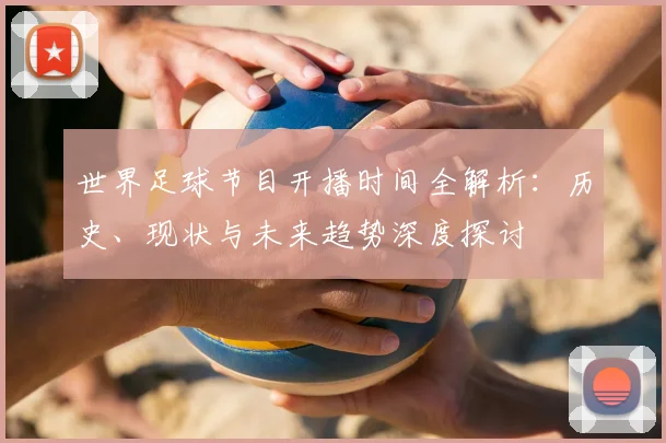 世界足球节目开播时间全解析：历史、现状与未来趋势深度探讨