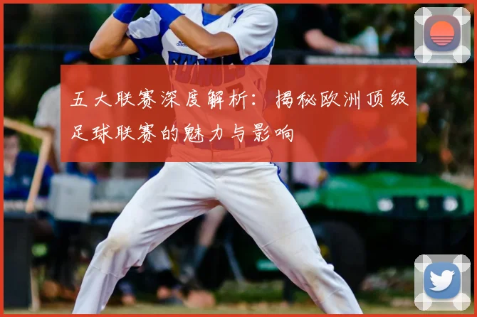 五大联赛深度解析:揭秘欧洲顶级足球联赛的魅力与影响
