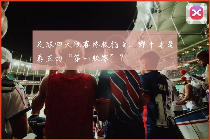 足球四大联赛终极指南：哪个才是真正的“第一联赛”？