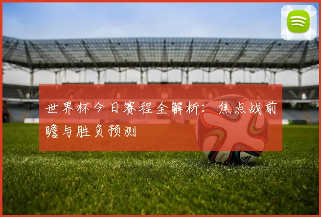 世界杯今日赛程全解析：焦点战前瞻与胜负预测
