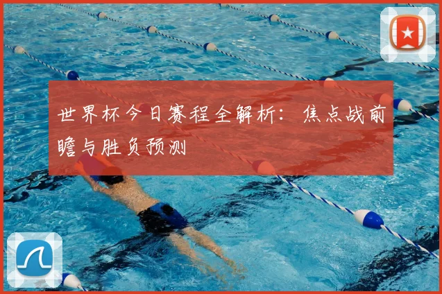 世界杯今日赛程全解析:焦点战前瞻与胜负预测