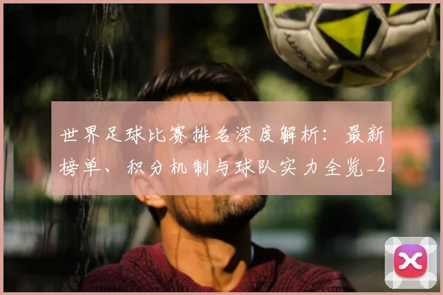 世界足球比赛排名深度解析：最新榜单、积分机制与球队实力全览_20260609201511