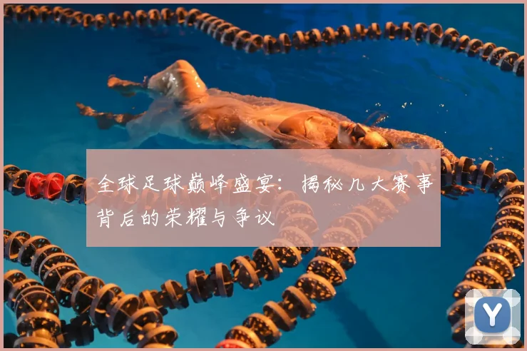 全球足球巅峰盛宴：揭秘几大赛事背后的荣耀与争议