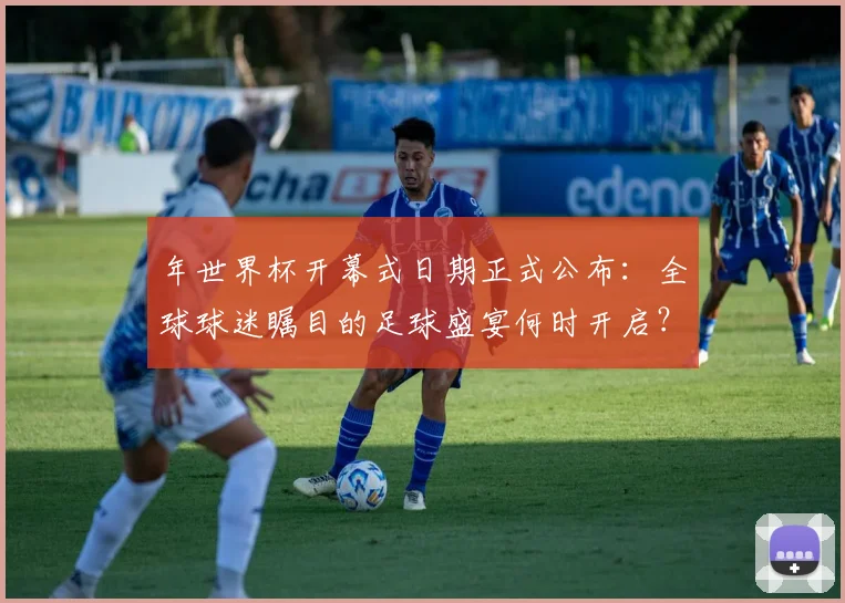 年世界杯开幕式日期正式公布：全球球迷瞩目的足球盛宴何时开启？