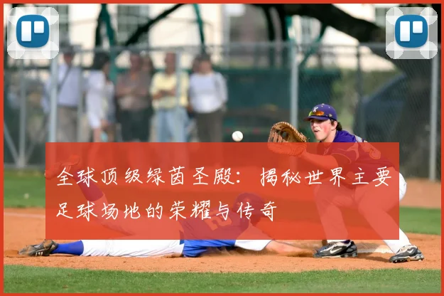 全球顶级绿茵圣殿：揭秘世界主要足球场地的荣耀与传奇