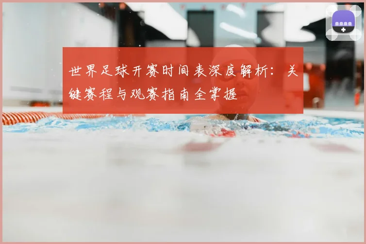 世界足球开赛时间表深度解析：关键赛程与观赛指南全掌握