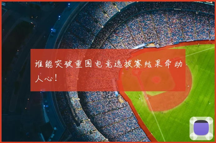 谁能突破重围电竞选拔赛结果牵动人心！