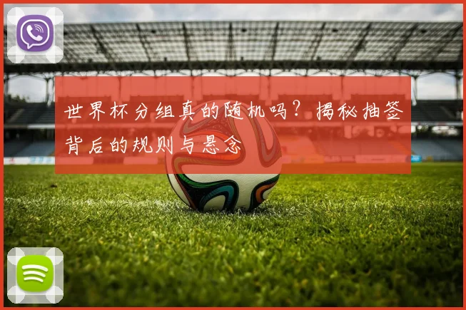 世界杯分组真的随机吗？揭秘抽签背后的规则与悬念