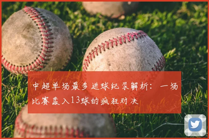 中超单场最多进球纪录解析：一场比赛轰入13球的疯狂对决