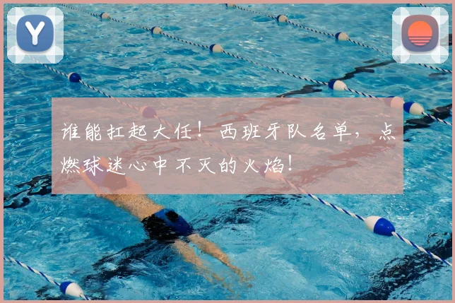 谁能扛起大任！西班牙队名单，点燃球迷心中不灭的火焰！