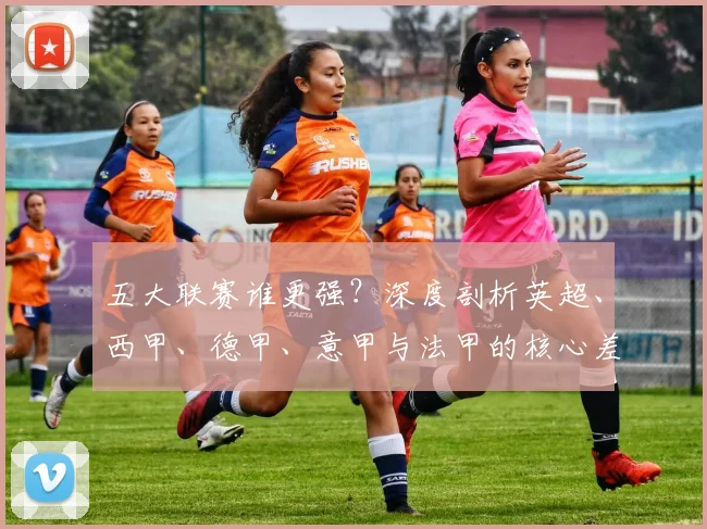 五大联赛谁更强？深度剖析英超、西甲、德甲、意甲与法甲的核心差异