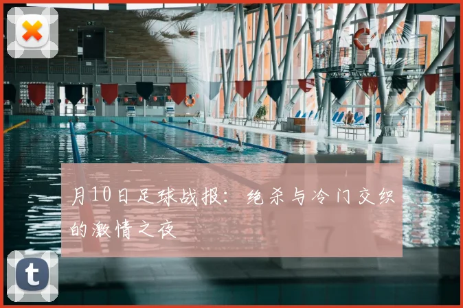 月10日足球战报：绝杀与冷门交织的激情之夜