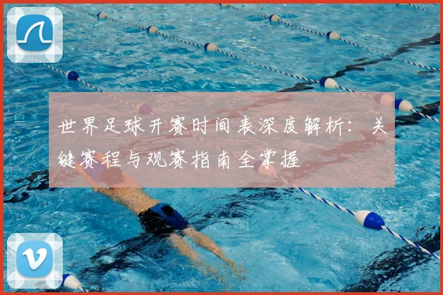 世界足球开赛时间表深度解析：关键赛程与观赛指南全掌握